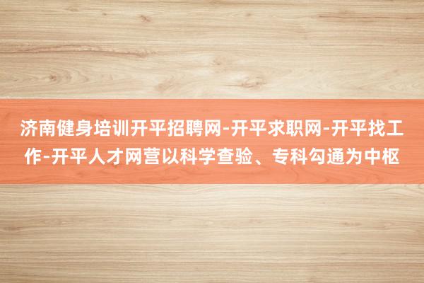 济南健身培训开平招聘网-开平求职网-开平找工作-开平人才网营以科学查验、专科勾通为中枢