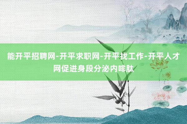 能开平招聘网-开平求职网-开平找工作-开平人才网促进身段分泌内啡肽