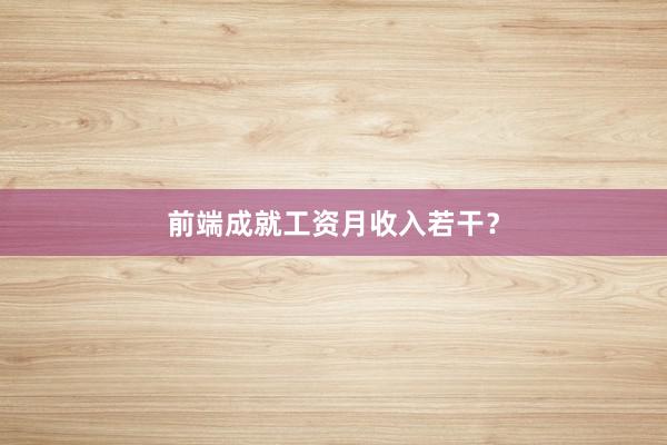 前端成就工资月收入若干？