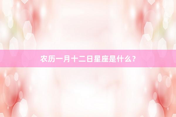 农历一月十二日星座是什么？