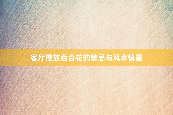 客厅摆放百合花的禁忌与风水慎重