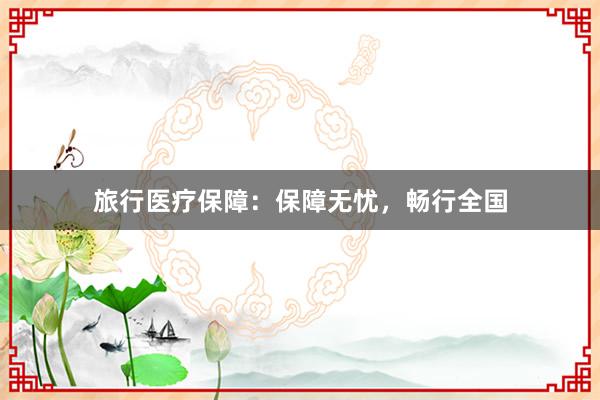 旅行医疗保障：保障无忧，畅行全国