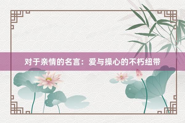对于亲情的名言：爱与操心的不朽纽带